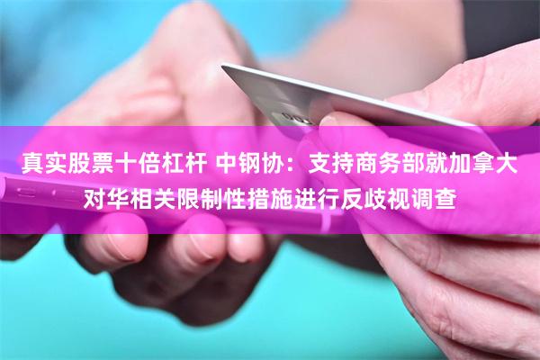 真实股票十倍杠杆 中钢协：支持商务部就加拿大对华相关限制性措施进行反歧视调查