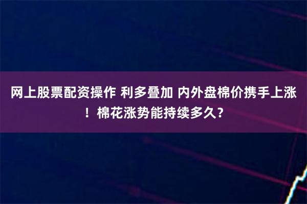 网上股票配资操作 利多叠加 内外盘棉价携手上涨！棉花涨势能持续多久？