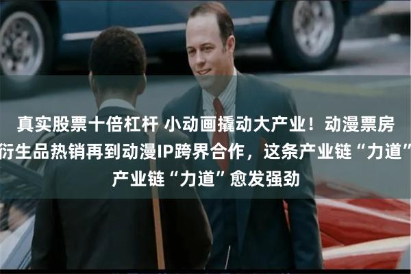 真实股票十倍杠杆 小动画撬动大产业！动漫票房奇迹带动衍生品热销再到动漫IP跨界合作，这条产业链“力道”愈发强劲