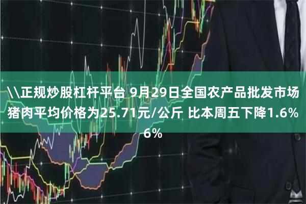 \正规炒股杠杆平台 9月29日全国农产品批发市场猪肉平均价格为25.71元/公斤 比本周五下降1.6%