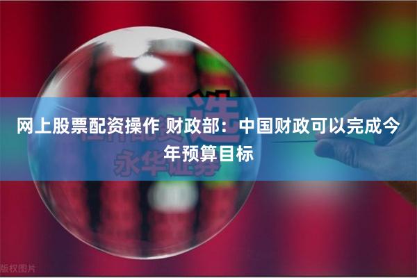 网上股票配资操作 财政部：中国财政可以完成今年预算目标