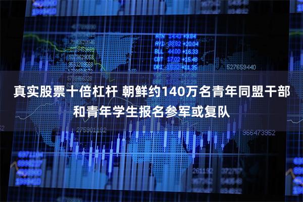 真实股票十倍杠杆 朝鲜约140万名青年同盟干部和青年学生报名参军或复队