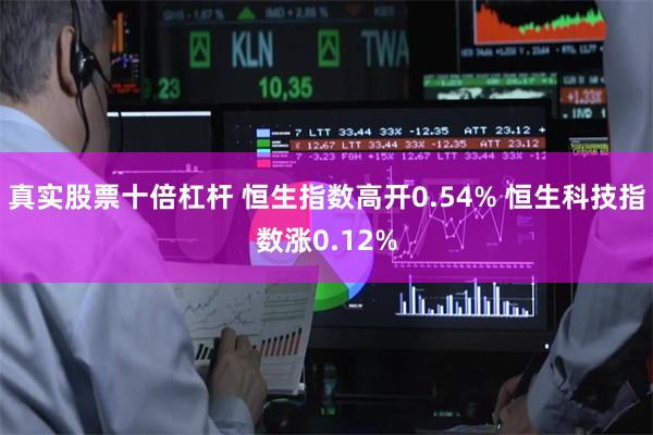 真实股票十倍杠杆 恒生指数高开0.54% 恒生科技指数涨0.12%