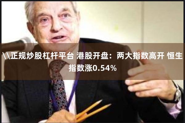 \正规炒股杠杆平台 港股开盘：两大指数高开 恒生指数涨0.54%