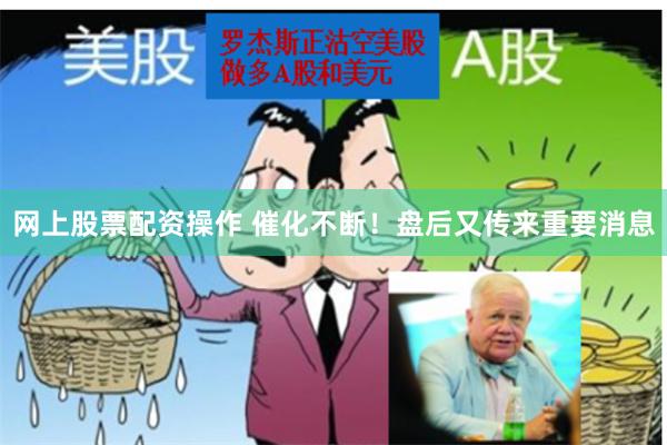 网上股票配资操作 催化不断！盘后又传来重要消息