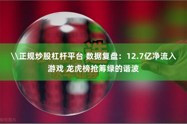 \正规炒股杠杆平台 数据复盘：12.7亿净流入游戏 龙虎榜抢筹绿的谐波