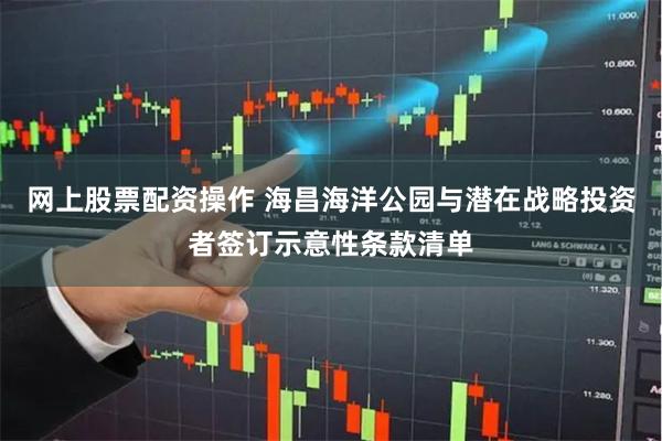 网上股票配资操作 海昌海洋公园与潜在战略投资者签订示意性条款清单