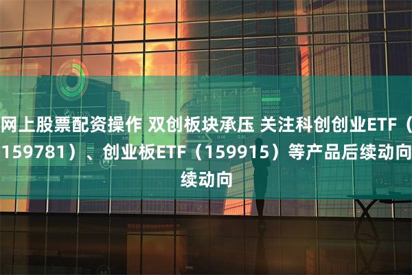 网上股票配资操作 双创板块承压 关注科创创业ETF（159781）、创业板ETF（159915）等产品后续动向