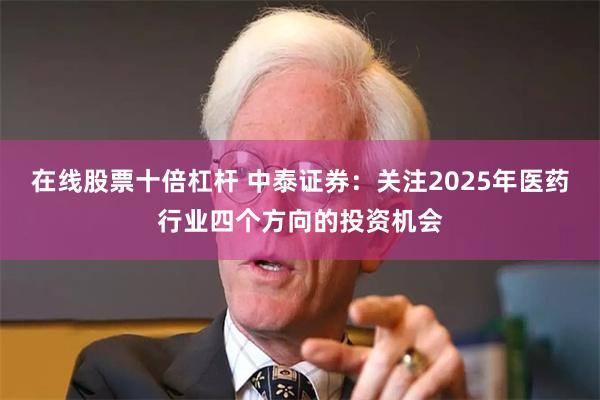 在线股票十倍杠杆 中泰证券：关注2025年医药行业四个方向的投资机会