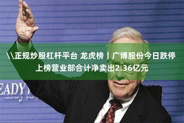 \正规炒股杠杆平台 龙虎榜丨广博股份今日跌停 上榜营业部合计净卖出2.36亿元