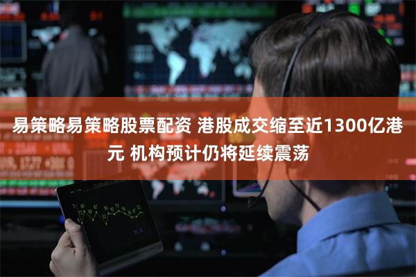 易策略易策略股票配资 港股成交缩至近1300亿港元 机构预计仍将延续震荡