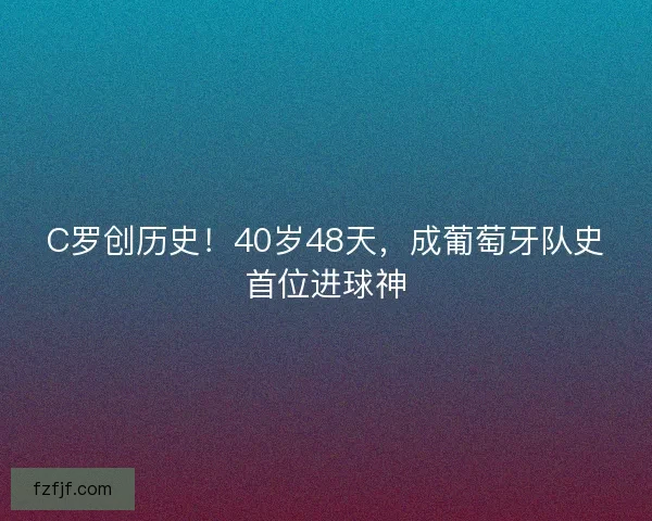 C罗创历史！40岁48天，成葡萄牙队史首位进球神