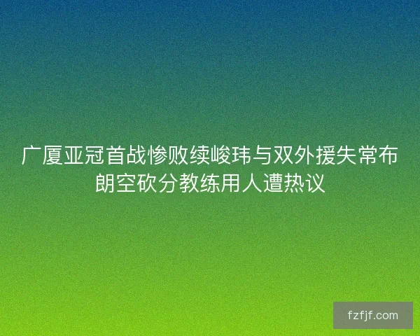 广厦亚冠首战惨败续峻玮与双外援失常布朗空砍分教练用人遭热议