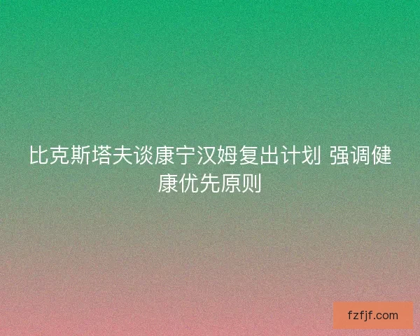 比克斯塔夫谈康宁汉姆复出计划 强调健康优先原则