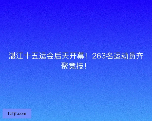 湛江十五运会后天开幕！263名运动员齐聚竞技！