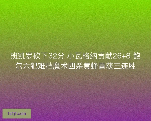 班凯罗砍下32分 小瓦格纳贡献26+8 鲍尔六犯难挡魔术四杀黄蜂喜获三连胜