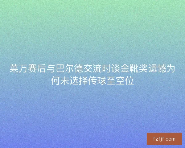 莱万赛后与巴尔德交流时谈金靴奖遗憾为何未选择传球至空位