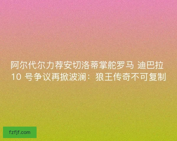 阿尔代尔力荐安切洛蒂掌舵罗马 迪巴拉 10 号争议再掀波澜：狼王传奇不可复制