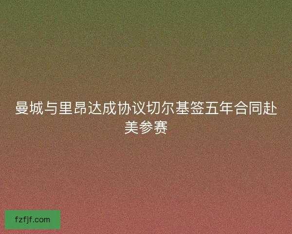 曼城与里昂达成协议切尔基签五年合同赴美参赛