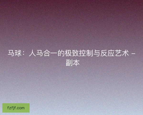 马球：人马合一的极致控制与反应艺术 - 副本