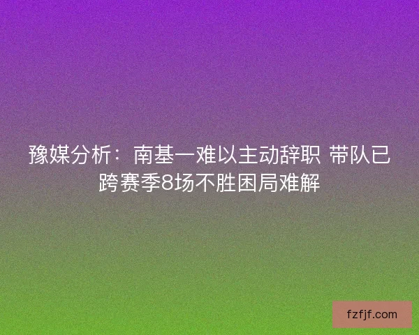 豫媒分析：南基一难以主动辞职 带队已跨赛季8场不胜困局难解