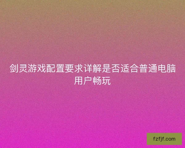 剑灵游戏配置要求详解是否适合普通电脑用户畅玩