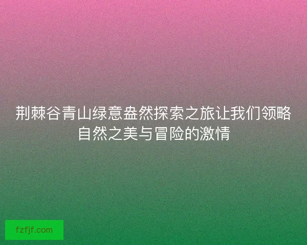 荆棘谷青山绿意盎然探索之旅让我们领略自然之美与冒险的激情