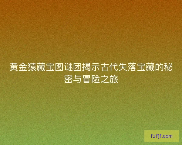黄金猿藏宝图谜团揭示古代失落宝藏的秘密与冒险之旅