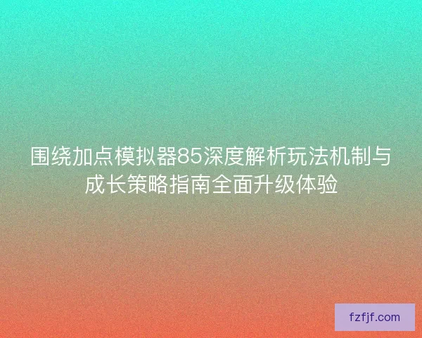 围绕加点模拟器85深度解析玩法机制与成长策略指南全面升级体验