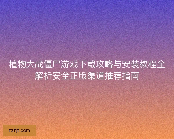 植物大战僵尸游戏下载攻略与安装教程全解析安全正版渠道推荐指南