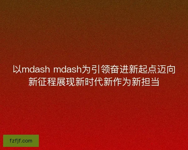 以mdash mdash为引领奋进新起点迈向新征程展现新时代新作为新担当