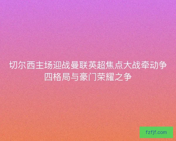 切尔西主场迎战曼联英超焦点大战牵动争四格局与豪门荣耀之争