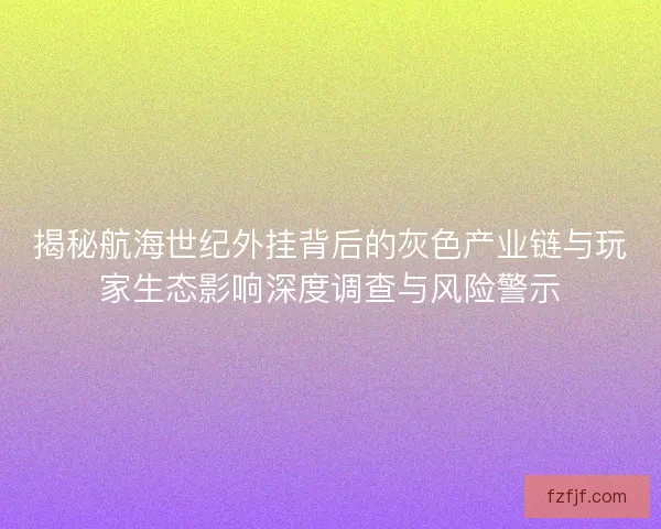 揭秘航海世纪外挂背后的灰色产业链与玩家生态影响深度调查与风险警示
