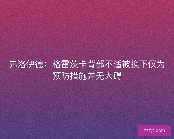 弗洛伊德：格雷茨卡背部不适被换下仅为预防措施并无大碍