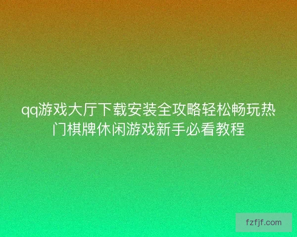 qq游戏大厅下载安装全攻略轻松畅玩热门棋牌休闲游戏新手必看教程