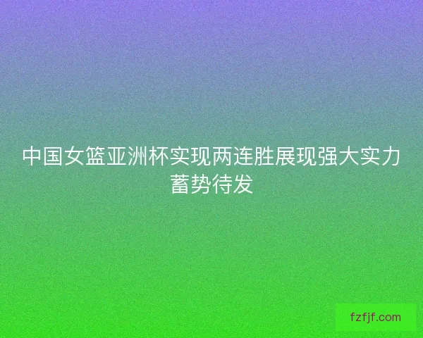 中国女篮亚洲杯实现两连胜展现强大实力蓄势待发