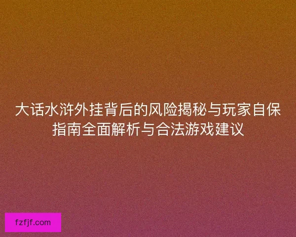 大话水浒外挂背后的风险揭秘与玩家自保指南全面解析与合法游戏建议