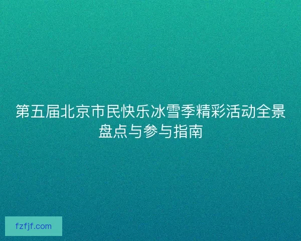 第五届北京市民快乐冰雪季精彩活动全景盘点与参与指南