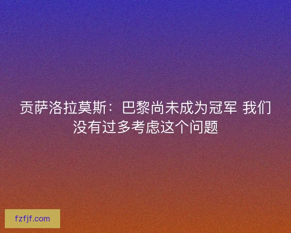 贡萨洛拉莫斯：巴黎尚未成为冠军 我们没有过多考虑这个问题