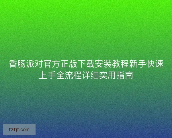 香肠派对官方正版下载安装教程新手快速上手全流程详细实用指南