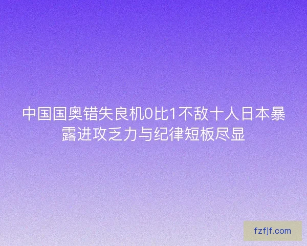 中国国奥错失良机0比1不敌十人日本暴露进攻乏力与纪律短板尽显