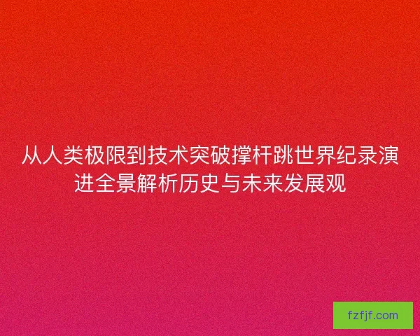 从人类极限到技术突破撑杆跳世界纪录演进全景解析历史与未来发展观