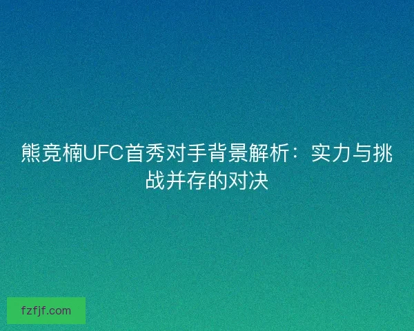 熊竞楠UFC首秀对手背景解析：实力与挑战并存的对决