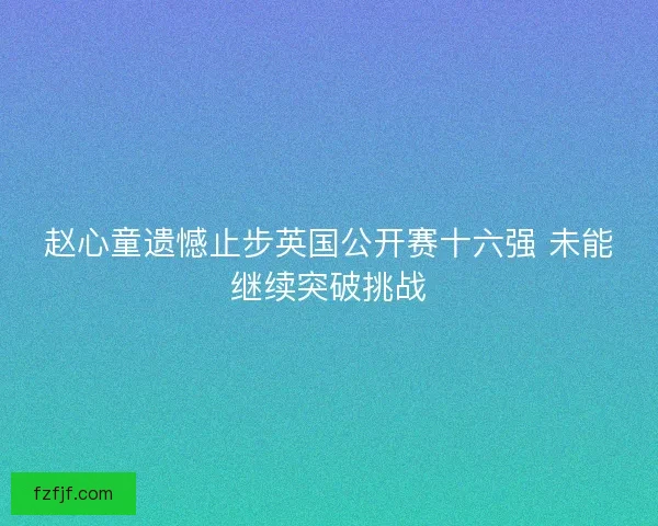 赵心童遗憾止步英国公开赛十六强 未能继续突破挑战