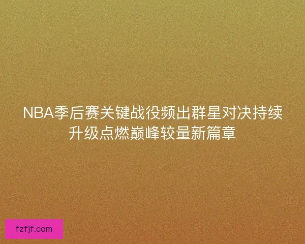 NBA季后赛关键战役频出群星对决持续升级点燃巅峰较量新篇章