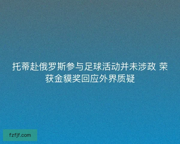 托蒂赴俄罗斯参与足球活动并未涉政 荣获金貘奖回应外界质疑