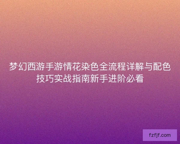 梦幻西游手游情花染色全流程详解与配色技巧实战指南新手进阶必看