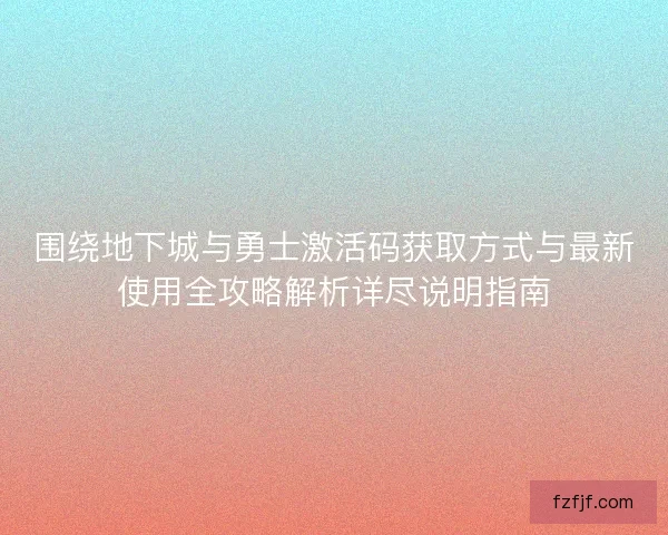围绕地下城与勇士激活码获取方式与最新使用全攻略解析详尽说明指南