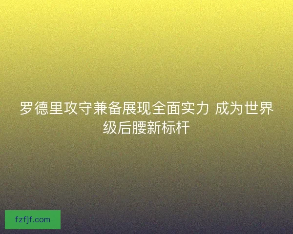 罗德里攻守兼备展现全面实力 成为世界级后腰新标杆