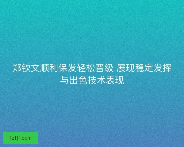 郑钦文顺利保发轻松晋级 展现稳定发挥与出色技术表现